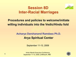 Session 8D  Inter-Racial Marriages Procedures and policies to welcome/initiate willing individuals into the Vedic/Hindu fold   Acharya Darshanand Ramdass Ph.D. Arya Spiritual Center September 11-13, 2009 