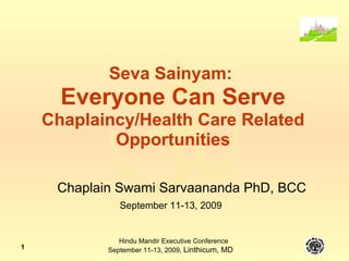 Seva Sainyam:  Everyone Can Serve Chaplaincy/Health Care Related Opportunities Chaplain Swami Sarvaananda PhD, BCC September 11-13, 2009 