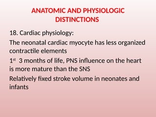 ANATOMIC AND PHYSIOLOGIC
DISTINCTIONS
18. Cardiac physiology:
The neonatal cardiac myocyte has less organized
contractile elements
1st
3 months of life, PNS influence on the heart
is more mature than the SNS
Relatively fixed stroke volume in neonates and
infants
 