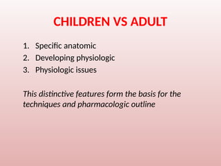 CHILDREN VS ADULT
1. Specific anatomic
2. Developing physiologic
3. Physiologic issues
This distinctive features form the basis for the
techniques and pharmacologic outline
 