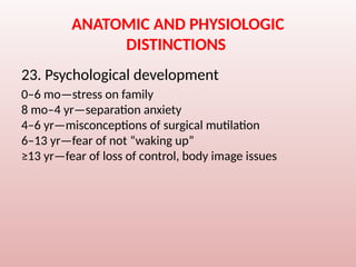 ANATOMIC AND PHYSIOLOGIC
DISTINCTIONS
23. Psychological development
0–6 mo—stress on family
8 mo–4 yr—separation anxiety
4–6 yr—misconceptions of surgical mutilation
6–13 yr—fear of not “waking up”
≥13 yr—fear of loss of control, body image issues
 