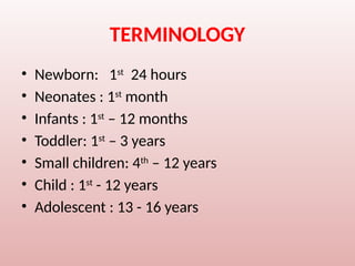 TERMINOLOGY
• Newborn: 1st
24 hours
• Neonates : 1st
month
• Infants : 1st
– 12 months
• Toddler: 1st
– 3 years
• Small children: 4th
– 12 years
• Child : 1st
- 12 years
• Adolescent : 13 - 16 years
 