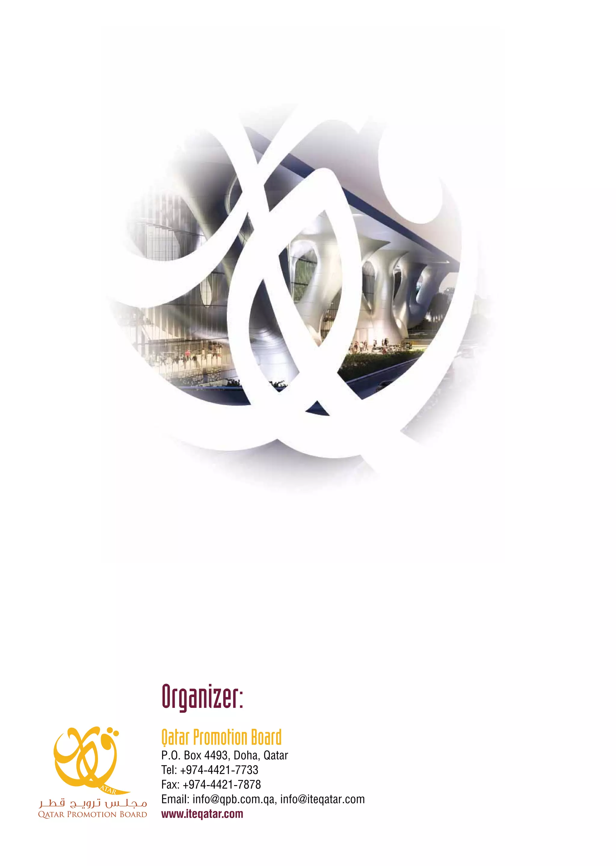 Organizer:
QatarPromotionBoard
P.O. Box 4493, Doha, Qatar
Tel: +974-4421-7733
Fax: +974-4421-7878
Email: info@qpb.com.qa, info@iteqatar.com
www.iteqatar.com
 