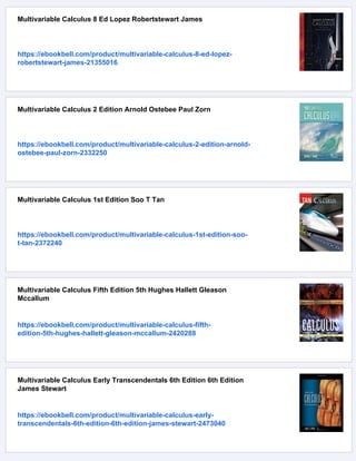 Multivariable Calculus 8 Ed Lopez Robertstewart James
https://ebookbell.com/product/multivariable-calculus-8-ed-lopez-
robertstewart-james-21355016
Multivariable Calculus 2 Edition Arnold Ostebee Paul Zorn
https://ebookbell.com/product/multivariable-calculus-2-edition-arnold-
ostebee-paul-zorn-2332250
Multivariable Calculus 1st Edition Soo T Tan
https://ebookbell.com/product/multivariable-calculus-1st-edition-soo-
t-tan-2372240
Multivariable Calculus Fifth Edition 5th Hughes Hallett Gleason
Mccallum
https://ebookbell.com/product/multivariable-calculus-fifth-
edition-5th-hughes-hallett-gleason-mccallum-2420288
Multivariable Calculus Early Transcendentals 6th Edition 6th Edition
James Stewart
https://ebookbell.com/product/multivariable-calculus-early-
transcendentals-6th-edition-6th-edition-james-stewart-2473040
 