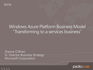 SVC54 Windows Azure Platform Business Model “Transforming to a services business“ Dianne O’Brien  Sr. Director Business Strategy  Microsoft Corporation 