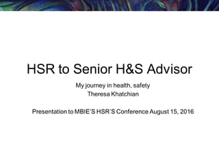 HSR to Senior H&S Advisor
My journey in health, safety
Theresa Khatchian
Presentation to MBIE’S HSR’S Conference August 15, 2016
 