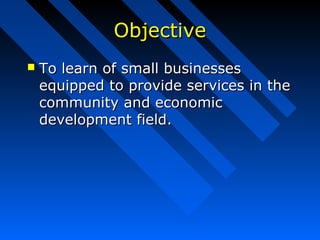 ObjectiveObjective
 To learn of small businessesTo learn of small businesses
equipped to provide services in theequipped to provide services in the
community and economiccommunity and economic
development field.development field.
 