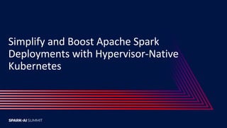 Simplify and Boost Apache Spark
Deployments with Hypervisor-Native
Kubernetes
 