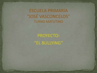 ESCUELA PRIMARIA
“JOSÉ VASCONCELOS”
  TURNO MATUTINO


    PROYECTO:
  “EL BULLYING”
 
