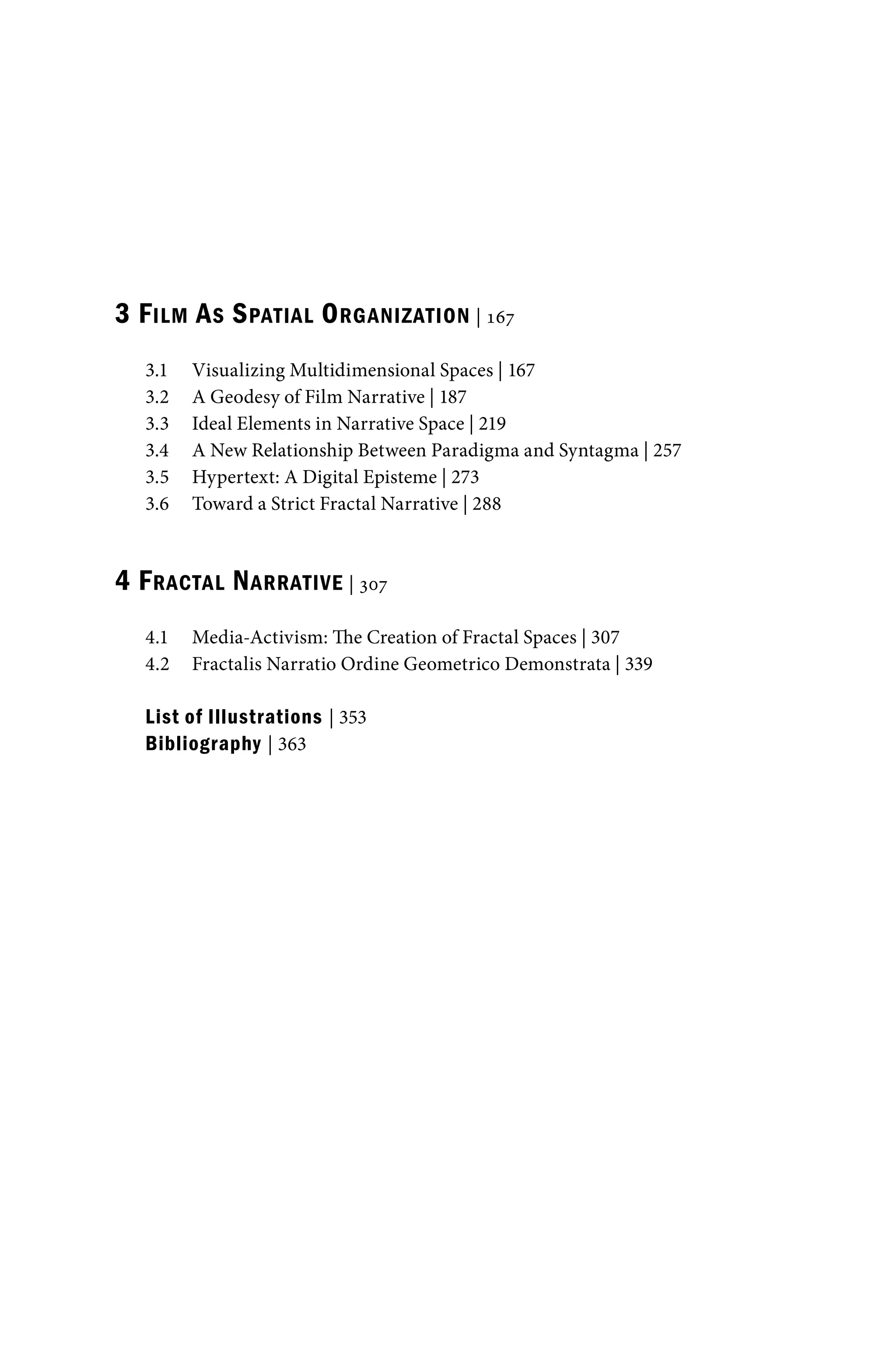 3 FILM AS SPATIAL ORGANIZATION | 167
3.1 Visualizing Multidimensional Spaces | 167
3.2 A Geodesy of Film Narrative | 187
3.3 Ideal Elements in Narrative Space | 219
3.4 A New Relationship Between Paradigma and Syntagma | 257
3.5 Hypertext: A Digital Episteme | 273
3.6 Toward a Strict Fractal Narrative | 288
4 FRACTAL NARRATIVE | 307
4.1 Media-Activism: The Creation of Fractal Spaces | 307
4.2 Fractalis Narratio Ordine Geometrico Demonstrata | 339
List of Illustrations | 353
Bibliography | 363
 