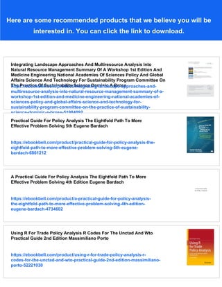Here are some recommended products that we believe you will be
interested in. You can click the link to download.
Integrating Landscape Approaches And Multiresource Analysis Into
Natural Resource Management Summary Of A Workshop 1st Edition And
Medicine Engineering National Academies Of Sciences Policy And Global
Affairs Science And Technology For Sustainability Program Committee On
The Practice Of Sustainability Science Dominic A Brose
https://ebookbell.com/product/integrating-landscape-approaches-and-
multiresource-analysis-into-natural-resource-management-summary-of-a-
workshop-1st-edition-and-medicine-engineering-national-academies-of-
sciences-policy-and-global-affairs-science-and-technology-for-
sustainability-program-committee-on-the-practice-of-sustainability-
science-dominic-a-brose-51984092
Practical Guide For Policy Analysis The Eightfold Path To More
Effective Problem Solving 5th Eugene Bardach
https://ebookbell.com/product/practical-guide-for-policy-analysis-the-
eightfold-path-to-more-effective-problem-solving-5th-eugene-
bardach-6861212
A Practical Guide For Policy Analysis The Eightfold Path To More
Effective Problem Solving 4th Edition Eugene Bardach
https://ebookbell.com/product/a-practical-guide-for-policy-analysis-
the-eightfold-path-to-more-effective-problem-solving-4th-edition-
eugene-bardach-4734602
Using R For Trade Policy Analysis R Codes For The Unctad And Wto
Practical Guide 2nd Edition Massimiliano Porto
https://ebookbell.com/product/using-r-for-trade-policy-analysis-r-
codes-for-the-unctad-and-wto-practical-guide-2nd-edition-massimiliano-
porto-52221030
 