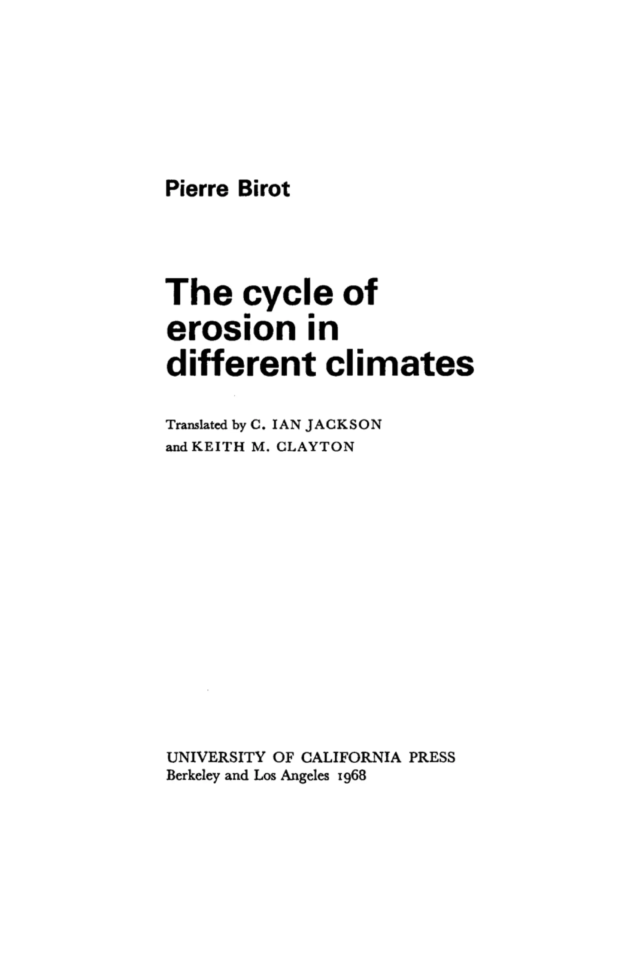 Pierre Birot
The cycle of
erosion in
different climates
Translated by C. IAN JACKSON
and KEITH M. CLAYTON
UNIVERSITY OF CALIFORNIA PRESS
Berkeley and Los Angeles 1968
 