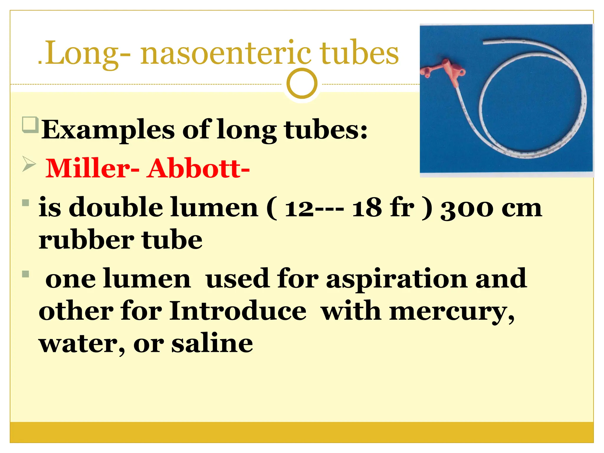 Long- nasoenteric tubes
.
Examples of long tubes:
 Miller- Abbott-
 is double lumen ( 12--- 18 fr ) 300 cm
rubber tube
 one lumen used for aspiration and
other for Introduce with mercury,
water, or saline
 
