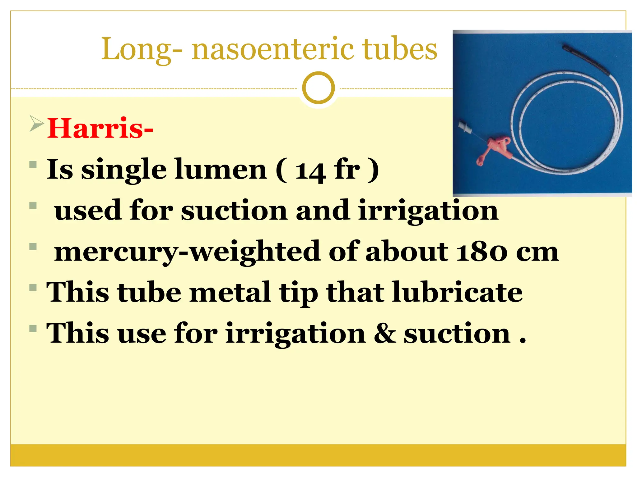 Long- nasoenteric tubes
Harris-
 Is single lumen ( 14 fr )
 used for suction and irrigation
 mercury-weighted of about 180 cm
 This tube metal tip that lubricate
 This use for irrigation & suction .
 