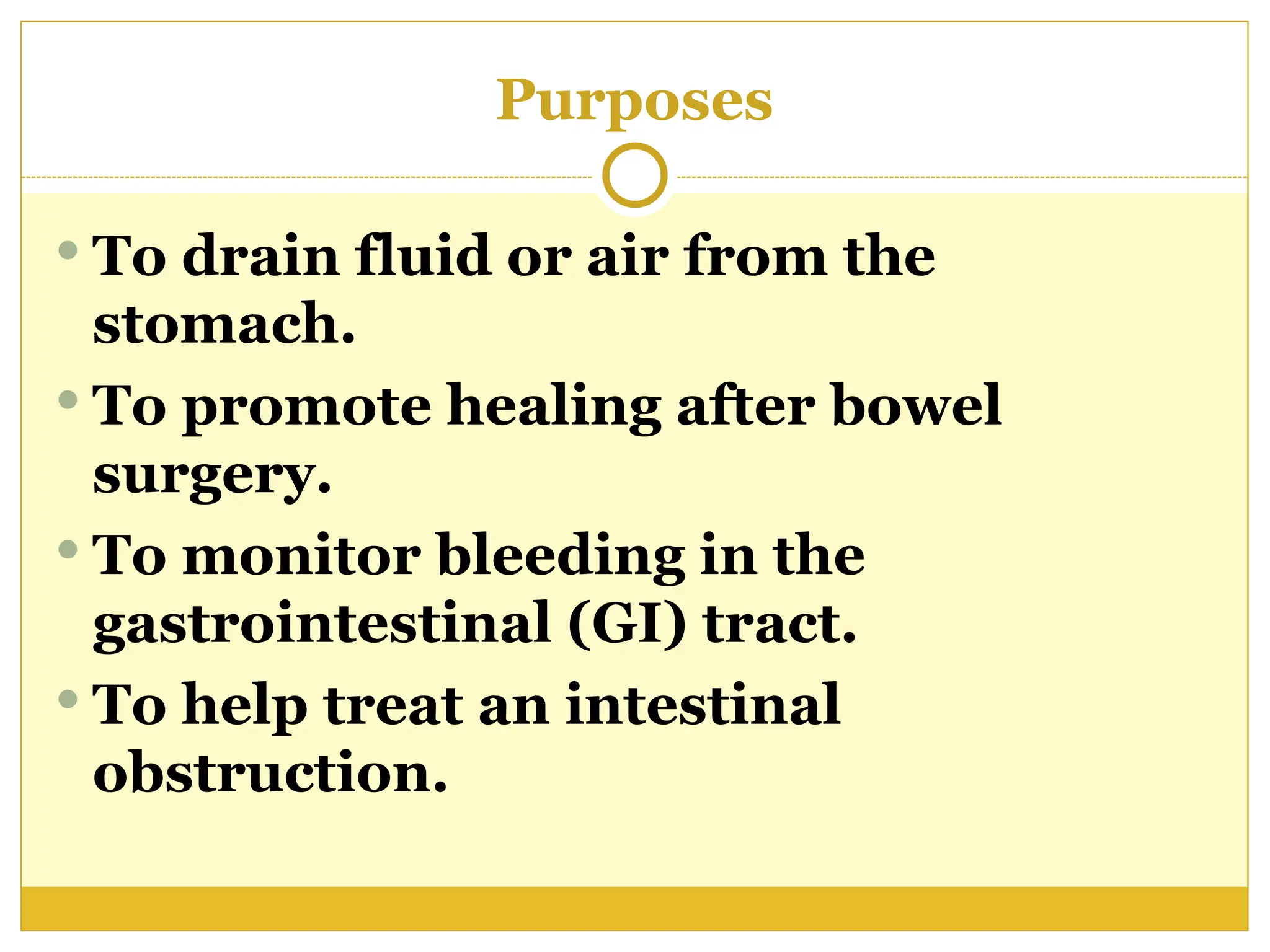 Purposes
 To drain fluid or air from the
stomach.
 To promote healing after bowel
surgery.
 To monitor bleeding in the
gastrointestinal (GI) tract.
 To help treat an intestinal
obstruction.
 