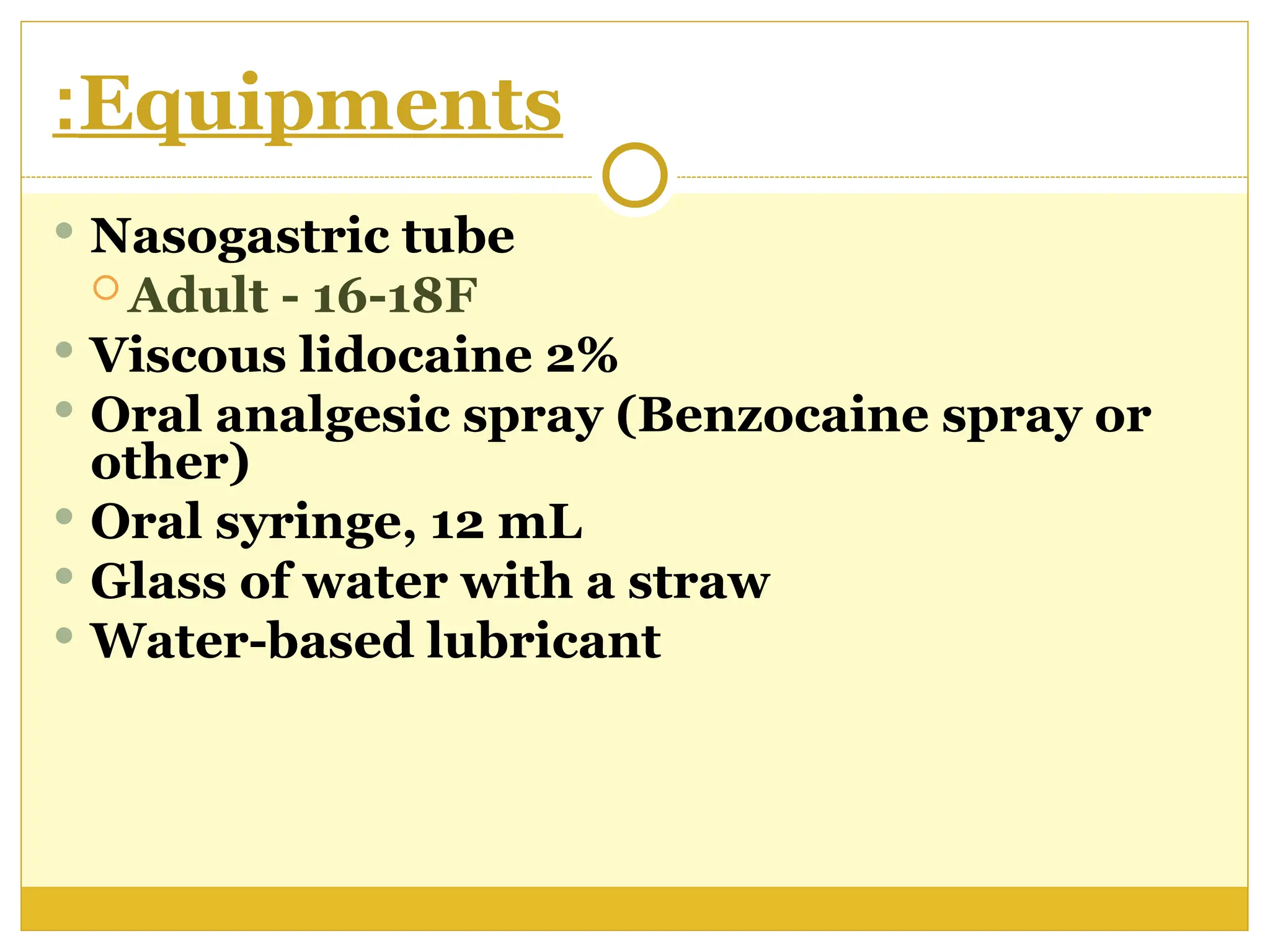 Equipments
:
 Nasogastric tube
 Adult - 16-18F
 Viscous lidocaine 2%
 Oral analgesic spray (Benzocaine spray or
other)
 Oral syringe, 12 mL
 Glass of water with a straw
 Water-based lubricant
 