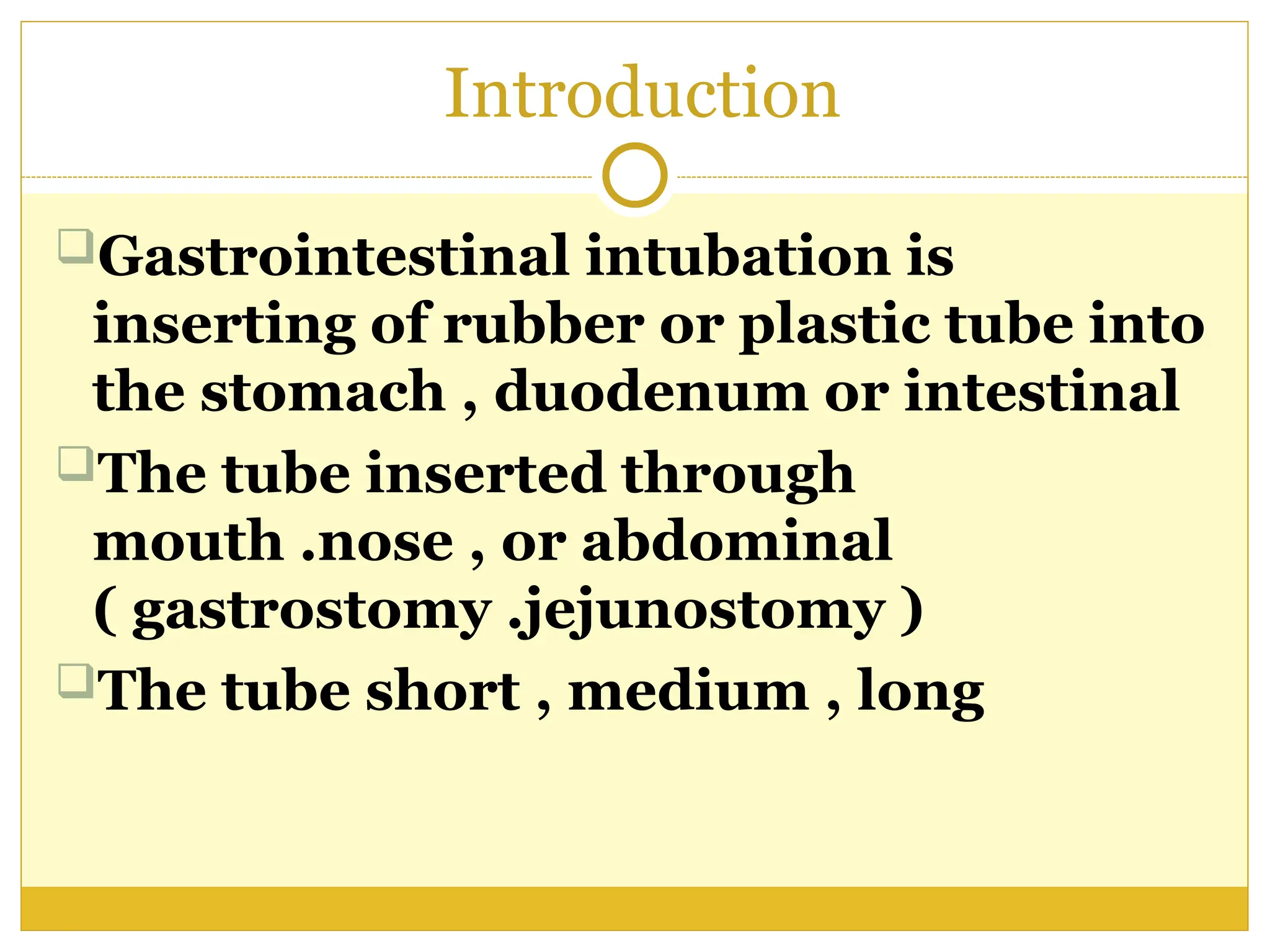 Introduction
Gastrointestinal intubation is
inserting of rubber or plastic tube into
the stomach , duodenum or intestinal
The tube inserted through
mouth .nose , or abdominal
( gastrostomy .jejunostomy )
The tube short , medium , long
 