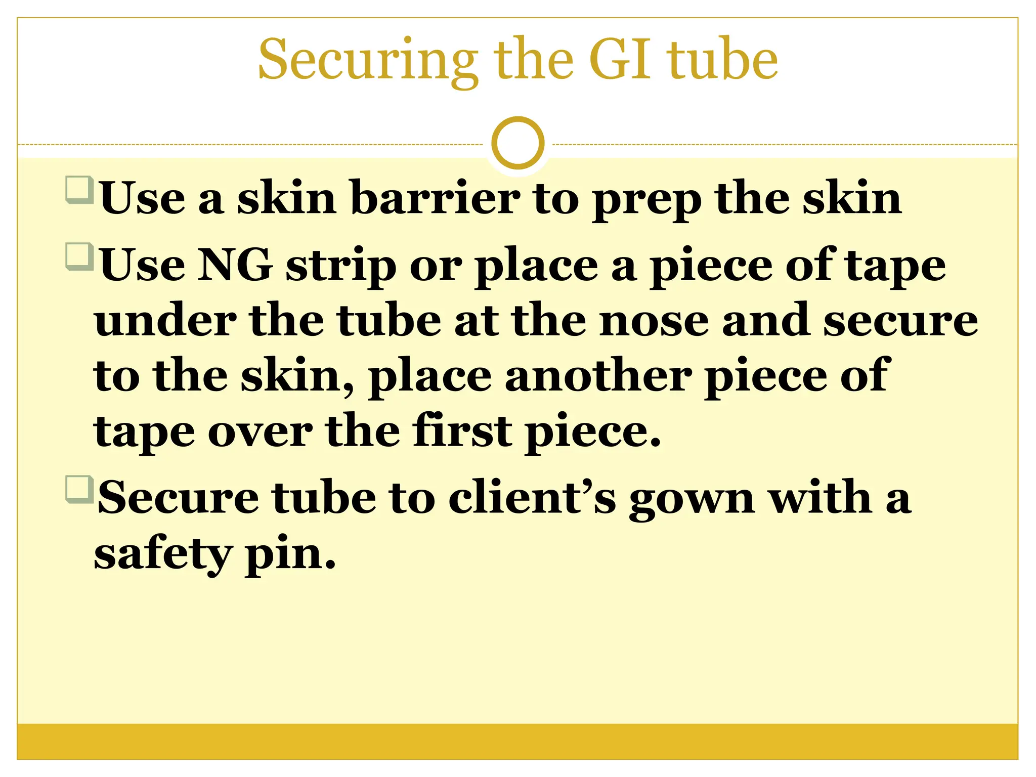 Securing the GI tube
Use a skin barrier to prep the skin
Use NG strip or place a piece of tape
under the tube at the nose and secure
to the skin, place another piece of
tape over the first piece.
Secure tube to client’s gown with a
safety pin.
 