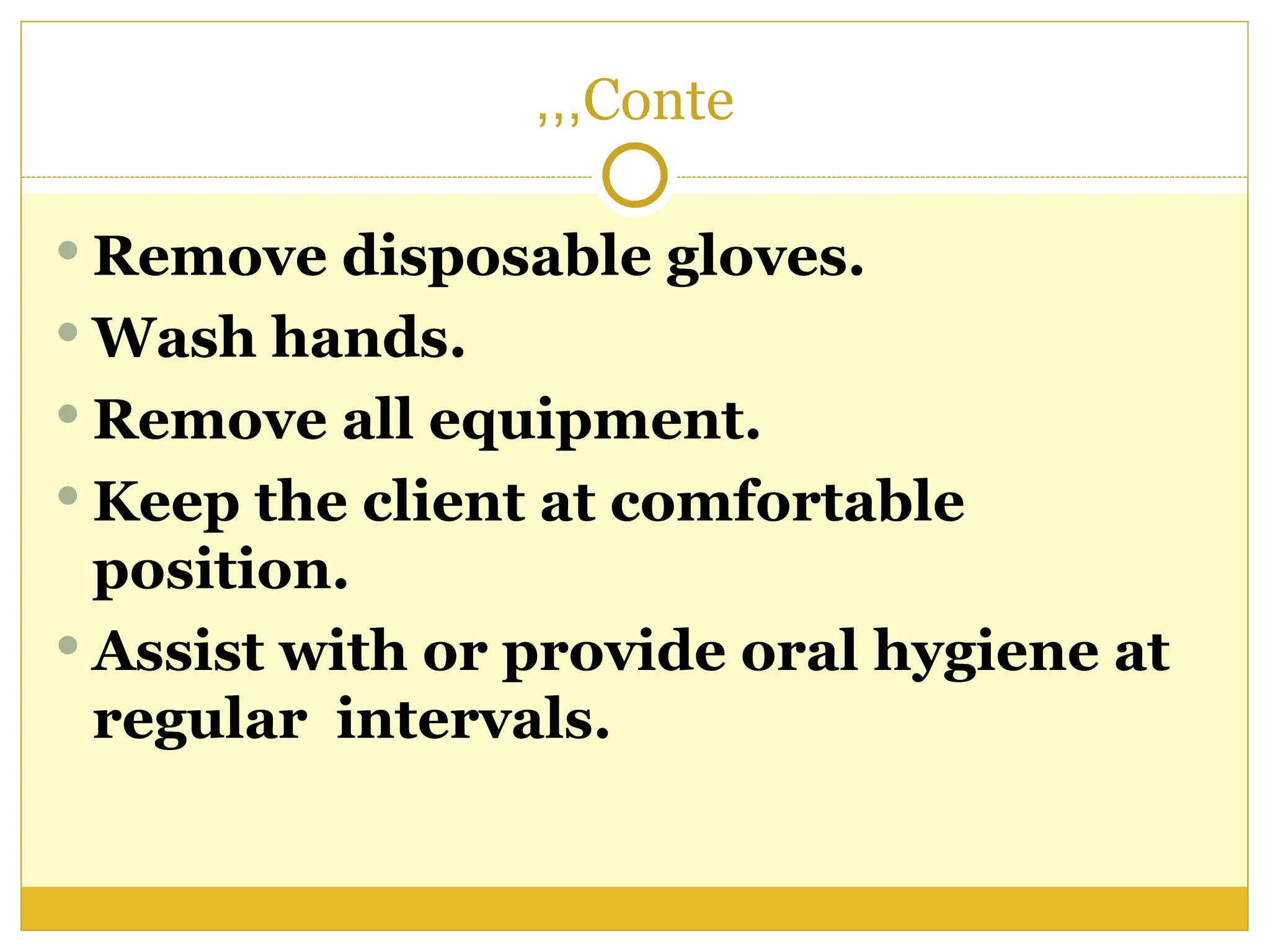 Conte
,,,
 Remove disposable gloves.
 Wash hands.
 Remove all equipment.
 Keep the client at comfortable
position.
 Assist with or provide oral hygiene at
regular intervals.
 