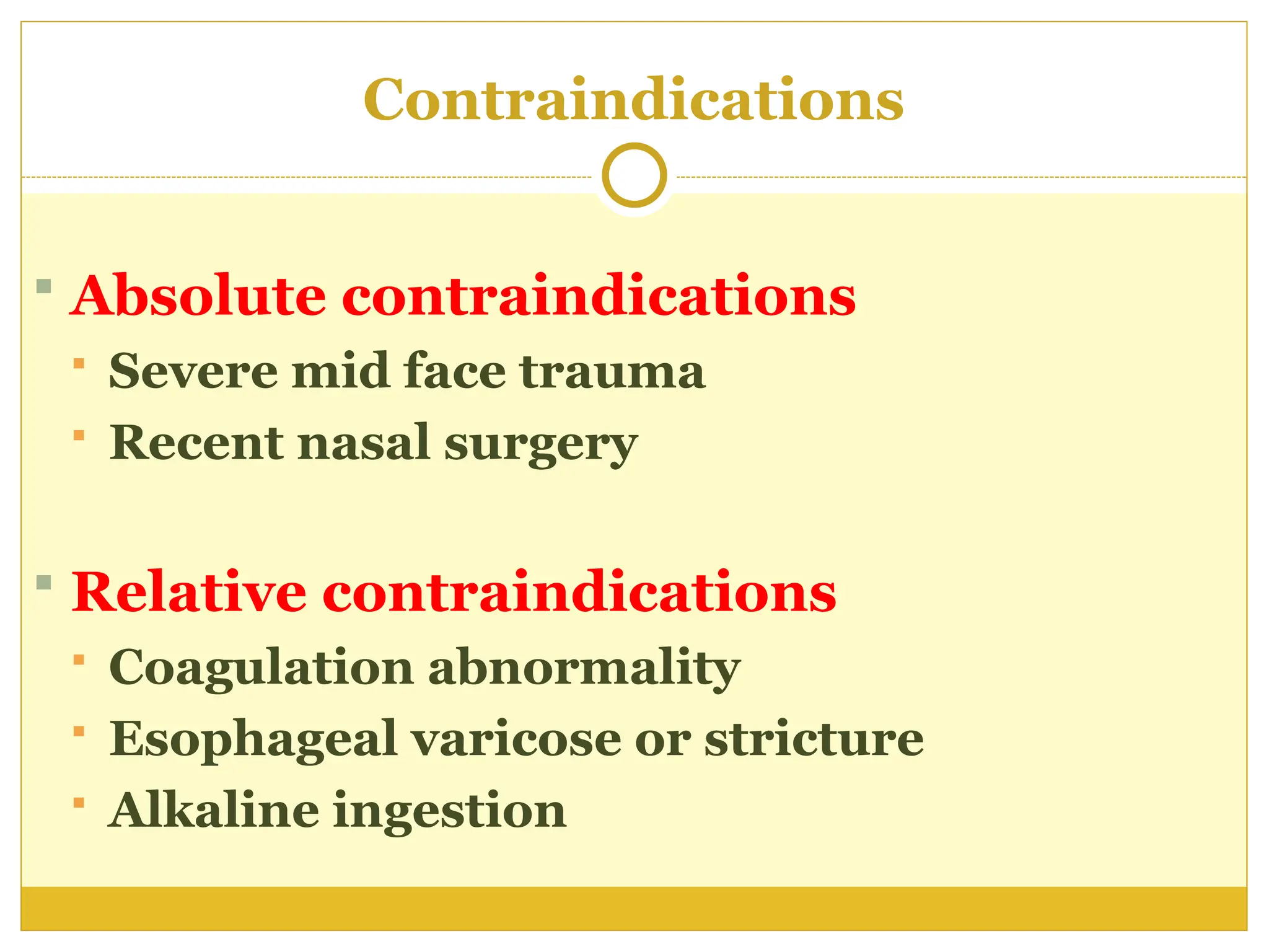 Contraindications
 Absolute contraindications
 Severe mid face trauma
 Recent nasal surgery
 Relative contraindications
 Coagulation abnormality
 Esophageal varicose or stricture
 Alkaline ingestion
 