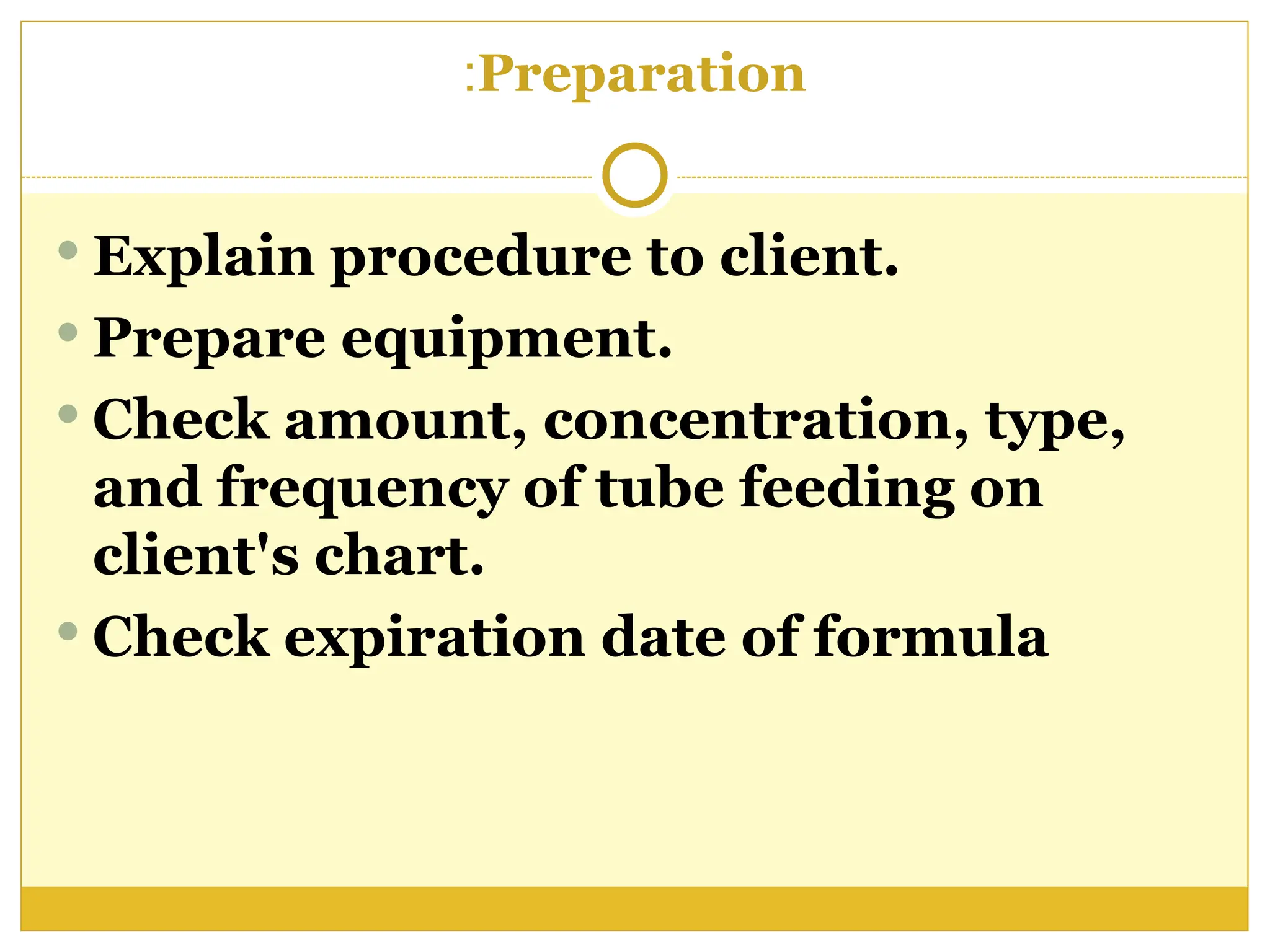 Preparation
:
 Explain procedure to client.
 Prepare equipment.
 Check amount, concentration, type,
and frequency of tube feeding on
client's chart.
 Check expiration date of formula
 