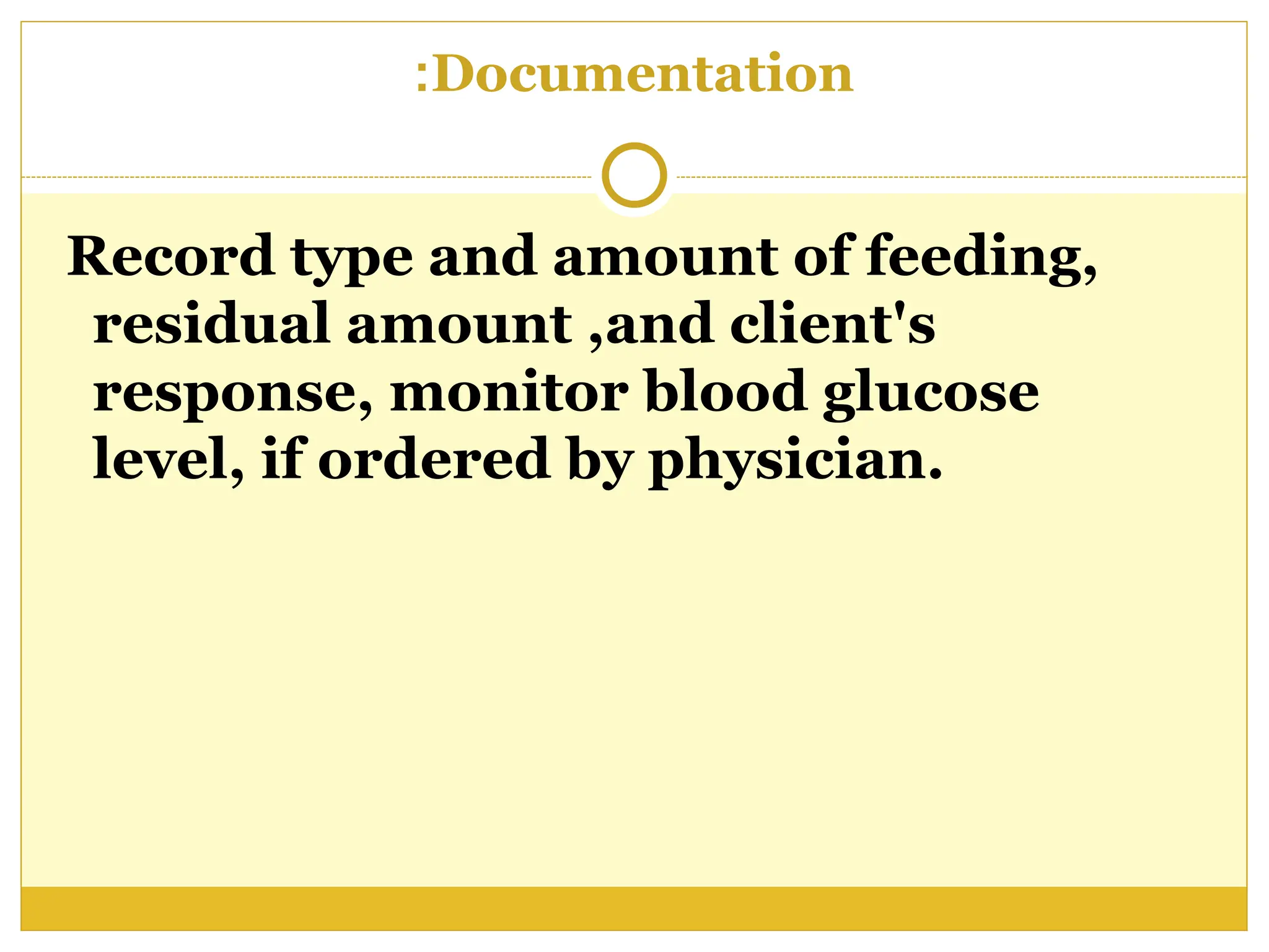 Documentation
:
Record type and amount of feeding,
residual amount ,and client's
response, monitor blood glucose
level, if ordered by physician.
 