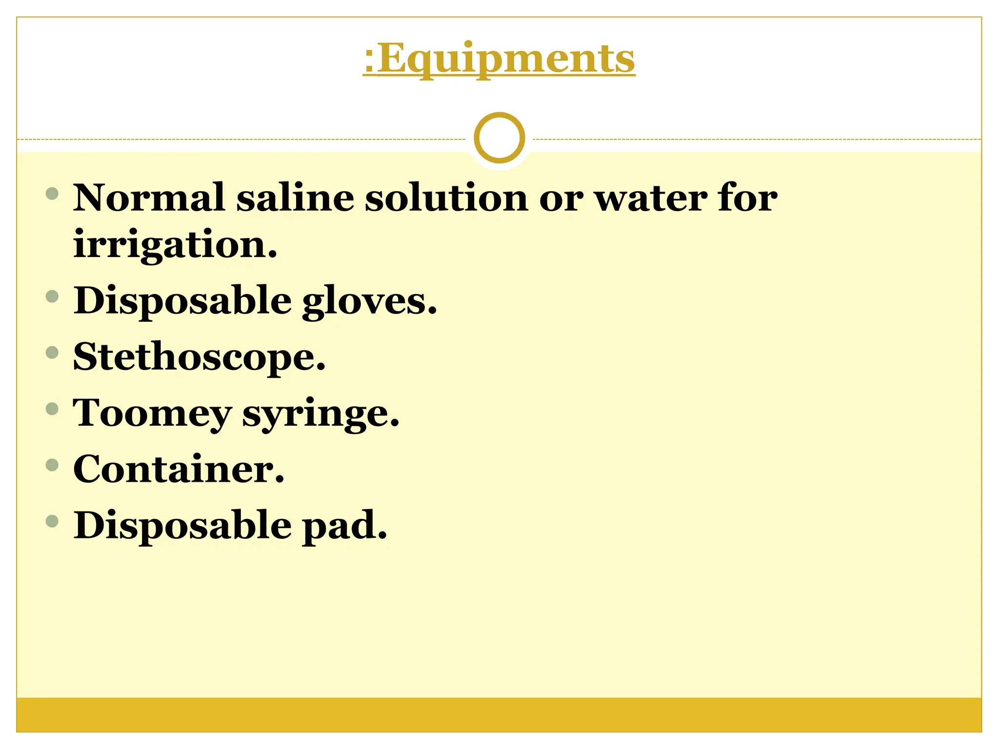 Equipments
:
 Normal saline solution or water for
irrigation.
 Disposable gloves.
 Stethoscope.
 Toomey syringe.
 Container.
 Disposable pad.
 