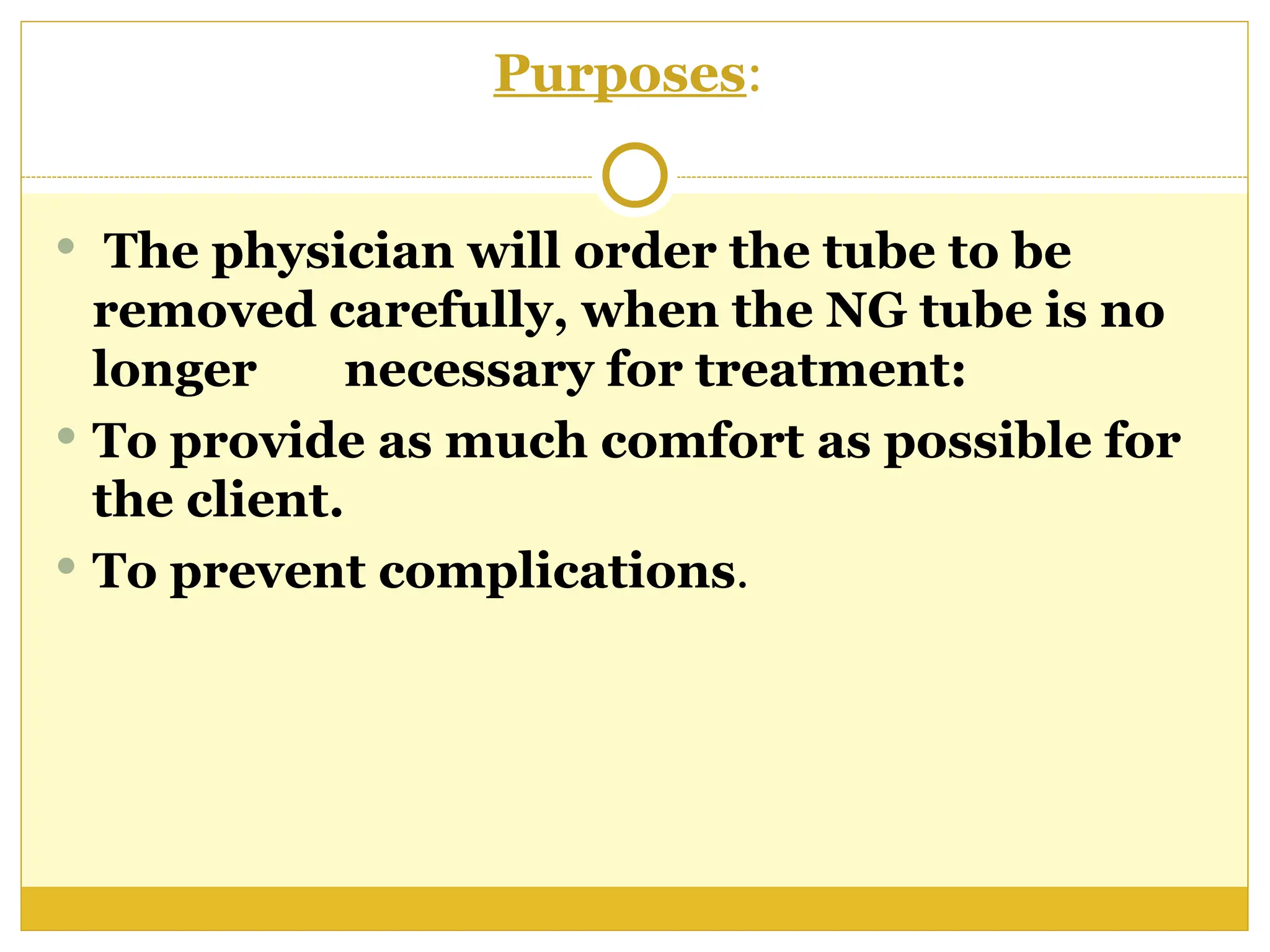 Purposes:
 The physician will order the tube to be
removed carefully, when the NG tube is no
longer necessary for treatment:
 To provide as much comfort as possible for
the client.
 To prevent complications.
 