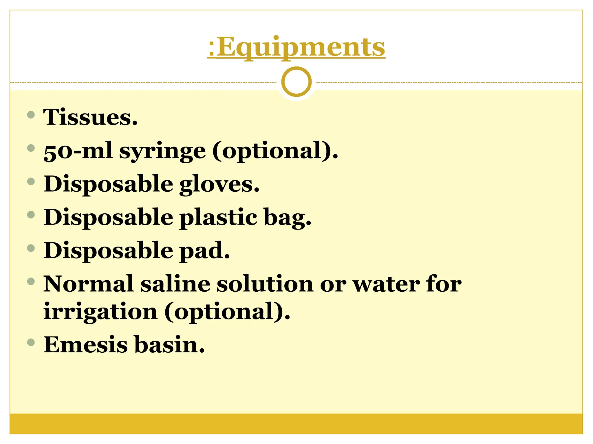 Equipments
:
 Tissues.
 50-ml syringe (optional).
 Disposable gloves.
 Disposable plastic bag.
 Disposable pad.
 Normal saline solution or water for
irrigation (optional).
 Emesis basin.
 
