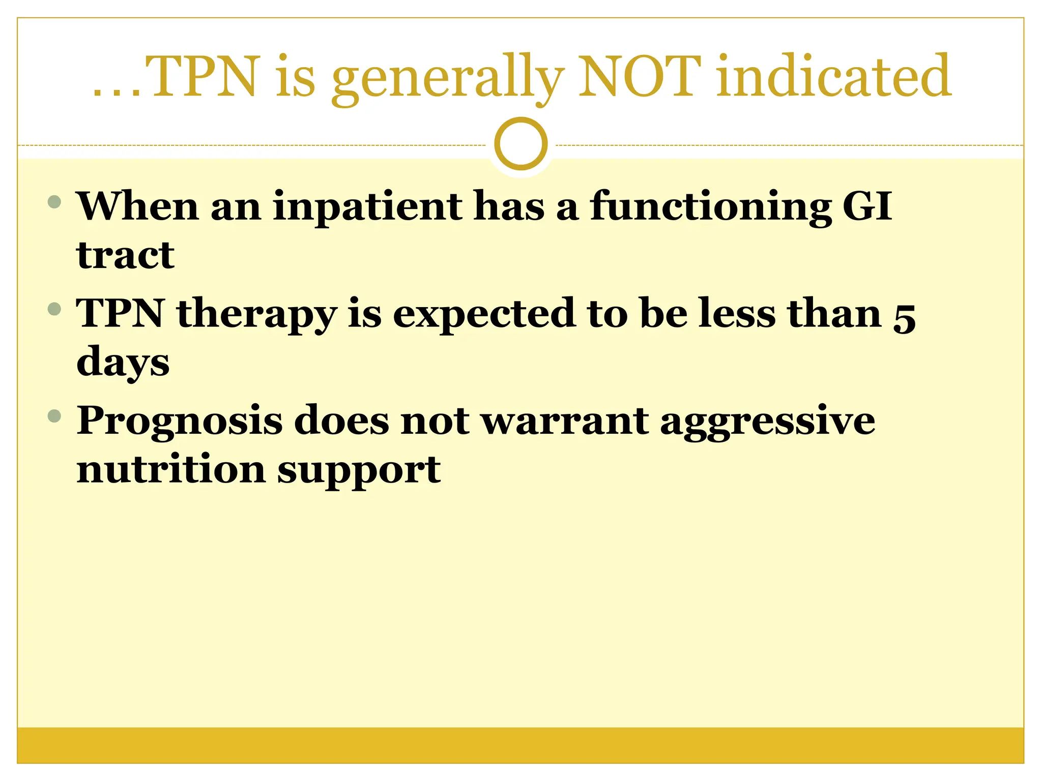 TPN is generally NOT indicated
…
 When an inpatient has a functioning GI
tract
 TPN therapy is expected to be less than 5
days
 Prognosis does not warrant aggressive
nutrition support
 