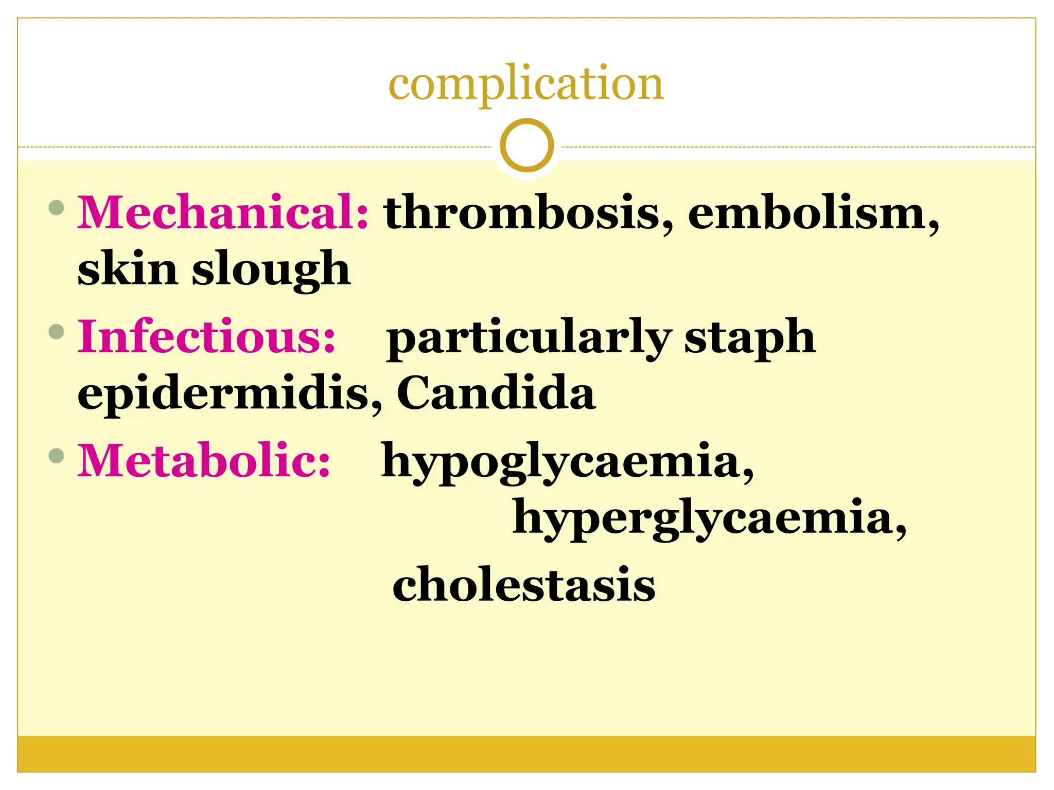 complication
 Mechanical: thrombosis, embolism,
skin slough
 Infectious: particularly staph
epidermidis, Candida
 Metabolic: hypoglycaemia,
hyperglycaemia,
cholestasis
 