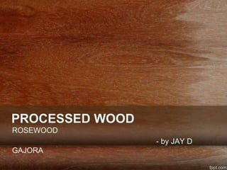 ROSEWOOD
- by JAY D
GAJORA
PROCESSED WOOD
 