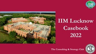IIM Lucknow
Casebook
2022
The Consulting & Strategy Club
 