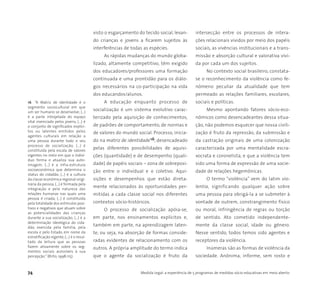 74 Medida Legal: a experiência de 5 programas de medidas sócio-educativas em meio aberto
visto o esgarçamento do tecido social, levan-
do crianças e jovens a ficarem sujeitos às
interferências de todas as espécies.
As rápidas mudanças do mundo globa-
lizado, altamente competitivo, têm exigido
dos educadores/professores uma formação
continuada e uma prontidão para os diálo-
gos necessários na co-participação na vida
dos educandos/alunos.
A educação enquanto processo de
socialização é um sistema evolutivo carac-
terizado pela aquisição de conhecimentos,
de padrões de comportamento, de normas e
de valores do mundo social. Processo, inicia-
do na matriz de identidade16, desencadeado
pelas diferentes possibilidades de aquisi-
ções (quantidade) e de desempenho (quali-
dade) de papéis sociais – zona de sobreposi-
ção entre o individual e o coletivo. Aqui-
sições e desempenhos que estão direta-
mente relacionados às oportunidades per-
mitidas a cada classe social nos diferentes
contextos sócio-históricos.
O processo de socialização apóia-se,
em parte, nos ensinamentos explícitos e,
também em parte, na aprendizagem laten-
te, ou seja, na absorção de formas conside-
radas evidentes de relacionamento com os
outros. A própria amplitude do termo indica
que o agente da socialização é fruto da
intersecção entre os processos de intera-
ções relacionais vividos por meio dos papéis
sociais, as vivências institucionais e a trans-
missão e absorção cultural e valorativa vivi-
da por cada um dos sujeitos.
No contexto social brasileiro, constata-
se o reconhecimento da violência como fe-
nômeno peculiar da atualidade que tem
permeado as relações familiares, escolares,
sociais e políticas.
Mesmo apontando fatores sócio-eco-
nômicos como desencadeantes dessa situa-
ção, não podemos esquecer que nossa civili-
zação é fruto da repressão, da submissão e
da castração originais de uma colonização
caracterizada por uma mentalidade escra-
vocrata e coronelista, e que a violência tem
sido uma forma de expressão de uma socie-
dade de relações hegemônicas.
O termo “violência” vem do latim vio-
lentia, significando qualquer ação sobre
uma pessoa para obrigá-la a se submeter à
vontade de outrem, constrangimento físico
ou moral, infringência de regras ou torção
de sentido. Ato cometido independente-
mente da classe social, idade ou gênero.
Nesse sentido, todos temos sido agentes e
receptores da violência.
Inúmeras são as formas de violência da
sociedade. Anônima, informe, sem rosto e
16 “A Matriz de Identidade é o
segmento sociocultural em que
um ser humano se desenvolve; (...)
é a parte introjetada do espaço
vital vivenciado pelos jovens, (...) é
o conjunto de significados explíci-
tos ou latentes emitidos pelos
agentes culturais em relação a
uma pessoa durante todo o seu
processo de socialização, (...) é
constituída pela escala de valores
vigentes no meio em que o indiví-
duo forma e atualiza sua auto-
imagem, (...) é a infra-estrutura
socioeconômica que determina o
status do cidadão, (...) é a cultura
da classe econômica regional origi-
nária da pessoa, (...) é formada pela
integração e pela natureza das
relações humanas nas quais uma
pessoa é criada; (...) é constituída
pela totalidade dos estímulos posi-
tivos e negativos que atuam sobre
as potencialidades das crianças
durante a sua socialização; (...) é a
determinação ideológica do cida-
dão, exercida pela família, pela
escola e pelo Estado, em nome da
estratificação vigente; (...) é o resul-
tado da leitura que as pessoas
fazem ativamente sobre os seg-
mentos sociais acessíveis à sua
percepção.” (Brito, 1998:115).
 