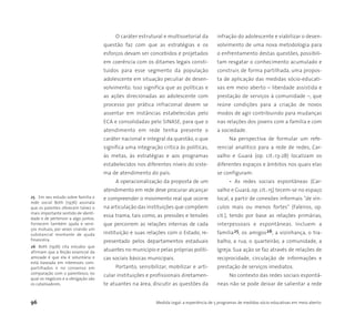 96 Medida Legal: a experiência de 5 programas de medidas sócio-educativas em meio aberto
O caráter estrutural e multissetorial da
questão faz com que as estratégias e os
esforços devam ser concebidos e projetados
em coerência com os ditames legais consti-
tuídos para esse segmento da população
adolescente em situação peculiar de desen-
volvimento. Isso significa que as políticas e
as ações direcionadas ao adolescente com
processo por prática infracional devem se
assentar em instâncias estabelecidas pelo
ECA e consolidadas pelo SINASE, para que o
atendimento em rede tenha presente o
caráter nacional e integral da questão, o que
significa uma integração crítica às políticas,
às metas, às estratégias e aos programas
estabelecidos nos diferentes níveis do siste-
ma de atendimento do país.
A operacionalização da proposta de um
atendimento em rede deve procurar alcançar
e compreender o movimento real que ocorre
na articulação das instituições que compõem
essa trama, tais como, as pressões e tensões
que percorrem as relações internas de cada
instituição e suas relações com o Estado, re-
presentado pelos departamentos estaduais
atuantes no município e pelas próprias políti-
cas sociais básicas municipais.
Portanto, sensibilizar, mobilizar e arti-
cular instituições e profissionais diretamen-
te atuantes na área, discutir as questões da
infração do adolescente e viabilizar o desen-
volvimento de uma nova metodologia para
o enfrentamento destas questões, possibili-
tam resgatar o conhecimento acumulado e
construir, de forma partilhada, uma propos-
ta de aplicação das medidas sócio-educati-
vas em meio aberto – liberdade assistida e
prestação de serviços à comunidade –, que
reúne condições para a criação de novos
modos de agir contribuindo para mudanças
nas relações dos jovens com a família e com
a sociedade.
Na perspectiva de formular um refe-
rencial analítico para a rede de redes, Car-
valho e Guará (op. cit.:13-28) localizam os
diferentes espaços e âmbitos nos quais elas
se configuram:
• As redes sociais espontâneas (Car-
valho e Guará, op. cit.:15) tecem-se no espaço
local, a partir de conexões informais "de vín-
culos mais ou menos fortes" (Faleiros, op.
cit.), tendo por base as relações primárias,
interpessoais e espontâneas. Incluem a
família25, os amigos26, a vizinhança, o tra-
balho, a rua, o quarteirão, a comunidade, a
Igreja. Sua ação se faz através de relações de
reciprocidade, circulação de informações e
prestação de serviços imediatos.
No contexto das redes sociais espontâ-
neas não se pode deixar de salientar a rede
25 Em seu estudo sobre família e
rede social Both (1976) assinala
que os parentes oferecem talvez o
mais importante sentido de identi-
dade e de pertencer a algo juntos.
Fornecem também ajuda e servi-
ços mútuos, por vezes criando um
substancial montante de ajuda
financeira.
26 Both (1976) cita estudos que
afirmam que a feição essencial da
amizade é que ela é voluntária e
está baseada em interesses com-
partilhados e no consenso em
comparação com o parentesco, no
qual os negócios e a obrigação são
os catalisadores.
 