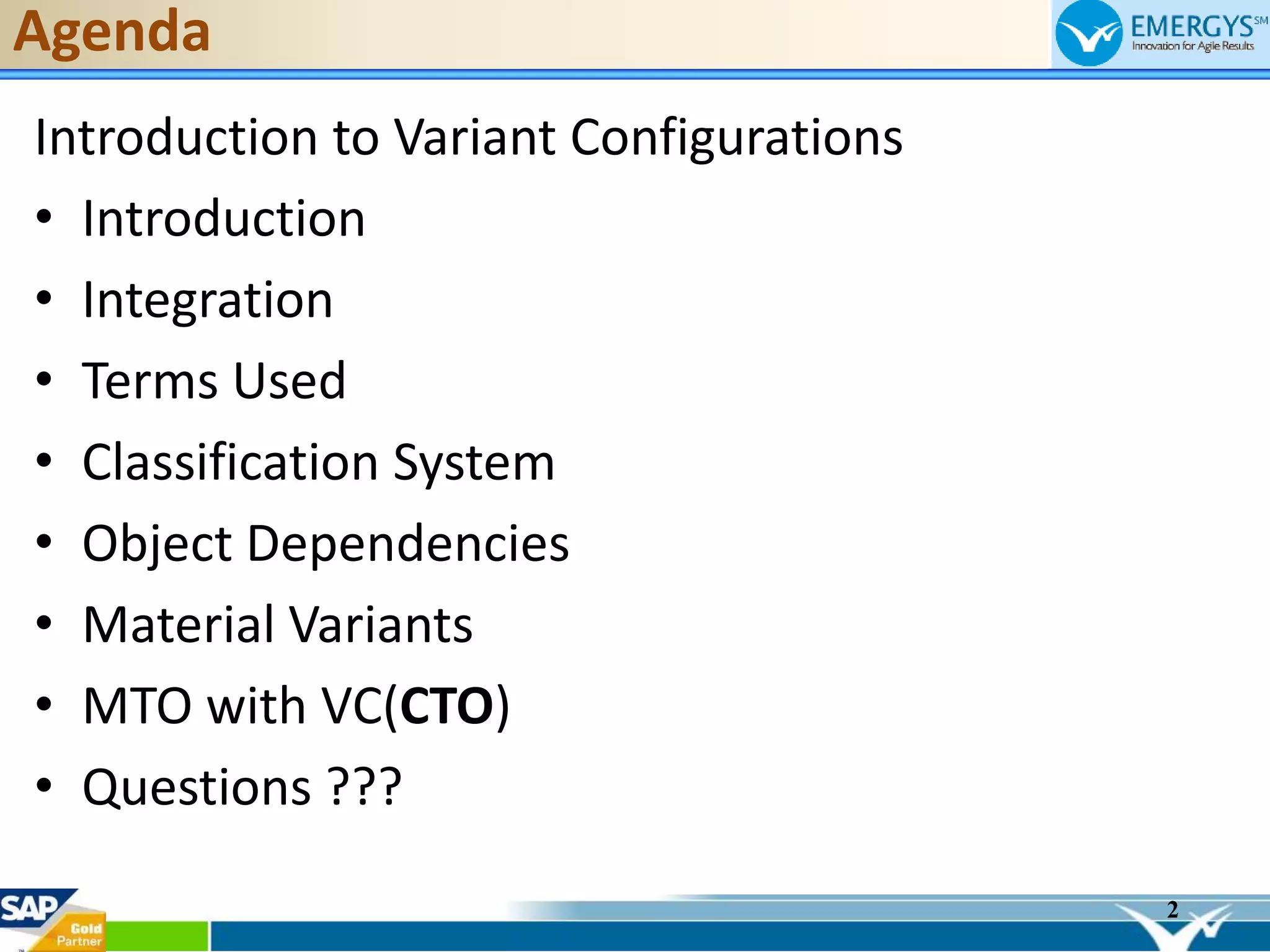 2
Agenda
Introduction to Variant Configurations
• Introduction
• Integration
• Terms Used
• Classification System
• Object Dependencies
• Material Variants
• MTO with VC(CTO)
• Questions ???
 