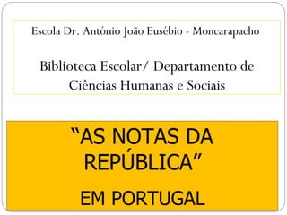 “ AS NOTAS DA REPÚBLICA” EM PORTUGAL Biblioteca Escolar/ Departamento de Ciências Humanas e Sociais Escola Dr. António João Eusébio - Moncarapacho  