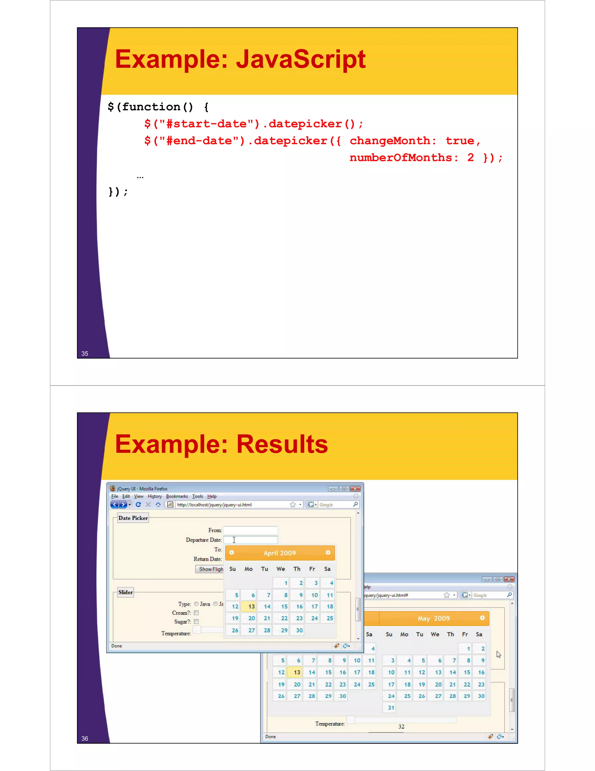 Example: JavaScript
     $(function() {
           $("#start-date").datepicker();
           $("#start date") datepicker();
           $("#end-date").datepicker({ changeMonth: true,
                                       numberOfMonths: 2 });
         …
     });




35




      Example: Results




36
 