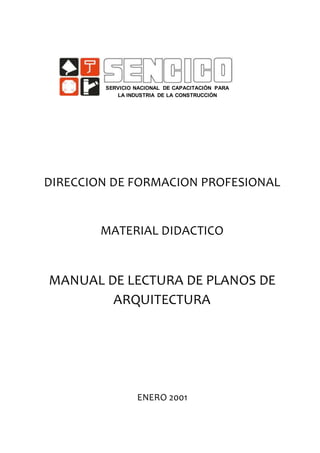 DIRECCION DE FORMACION PROFESIONAL
MATERIAL DIDACTICO
MANUAL DE LECTURA DE PLANOS DE
ARQUITECTURA
ENERO 2001
SERVICIO NACIONAL DE CAPACITACIÓN PARA
LA INDUSTRIA DE LA CONSTRUCCIÓN
 