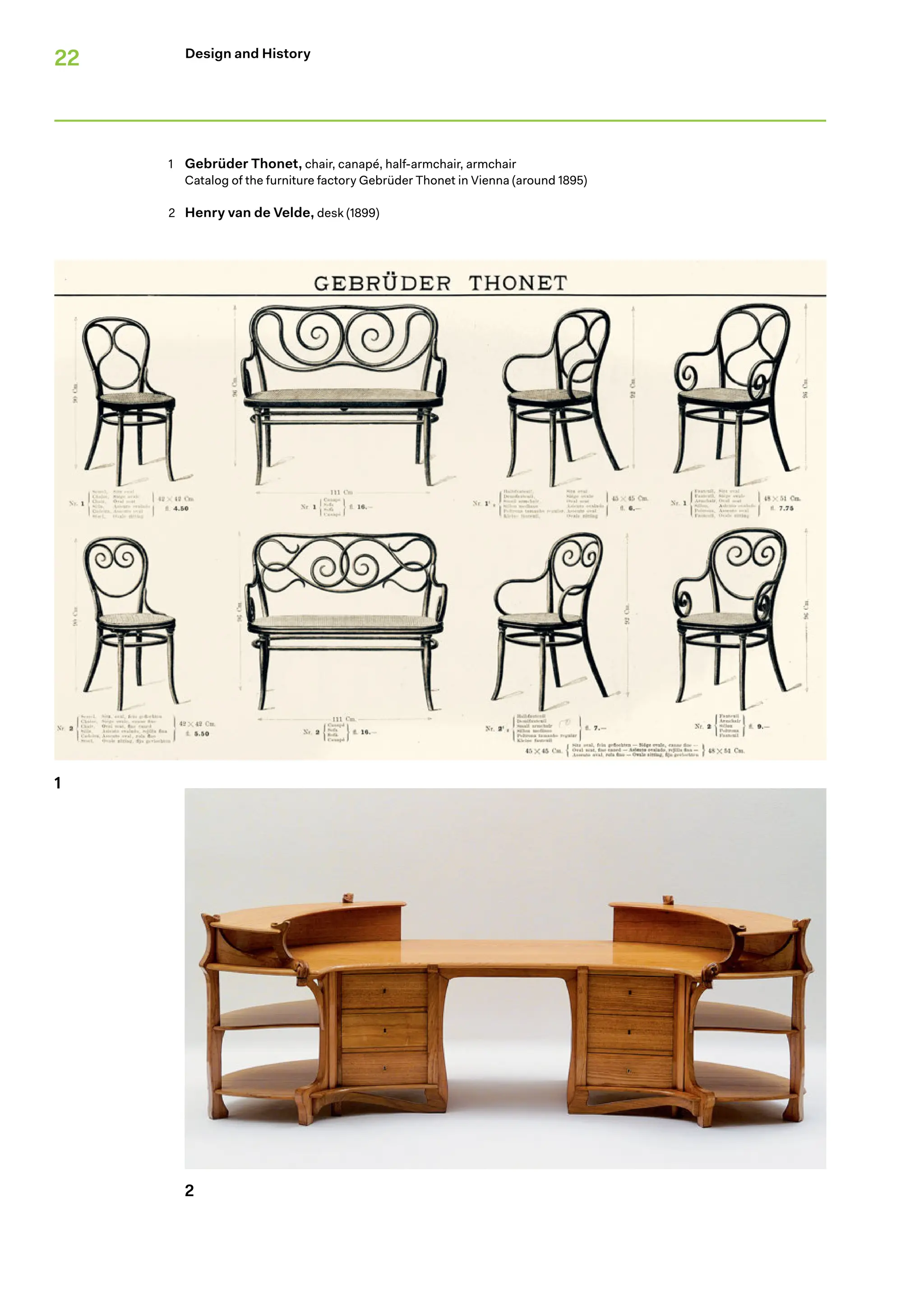 22
1
2
Design and History
1	
Gebrüder Thonet, chair, canapé, half-armchair, armchair
Catalog of the furniture factory Gebrüder Thonet in Vienna (around 1895)
2 Henry van de Velde, desk (1899)
 
