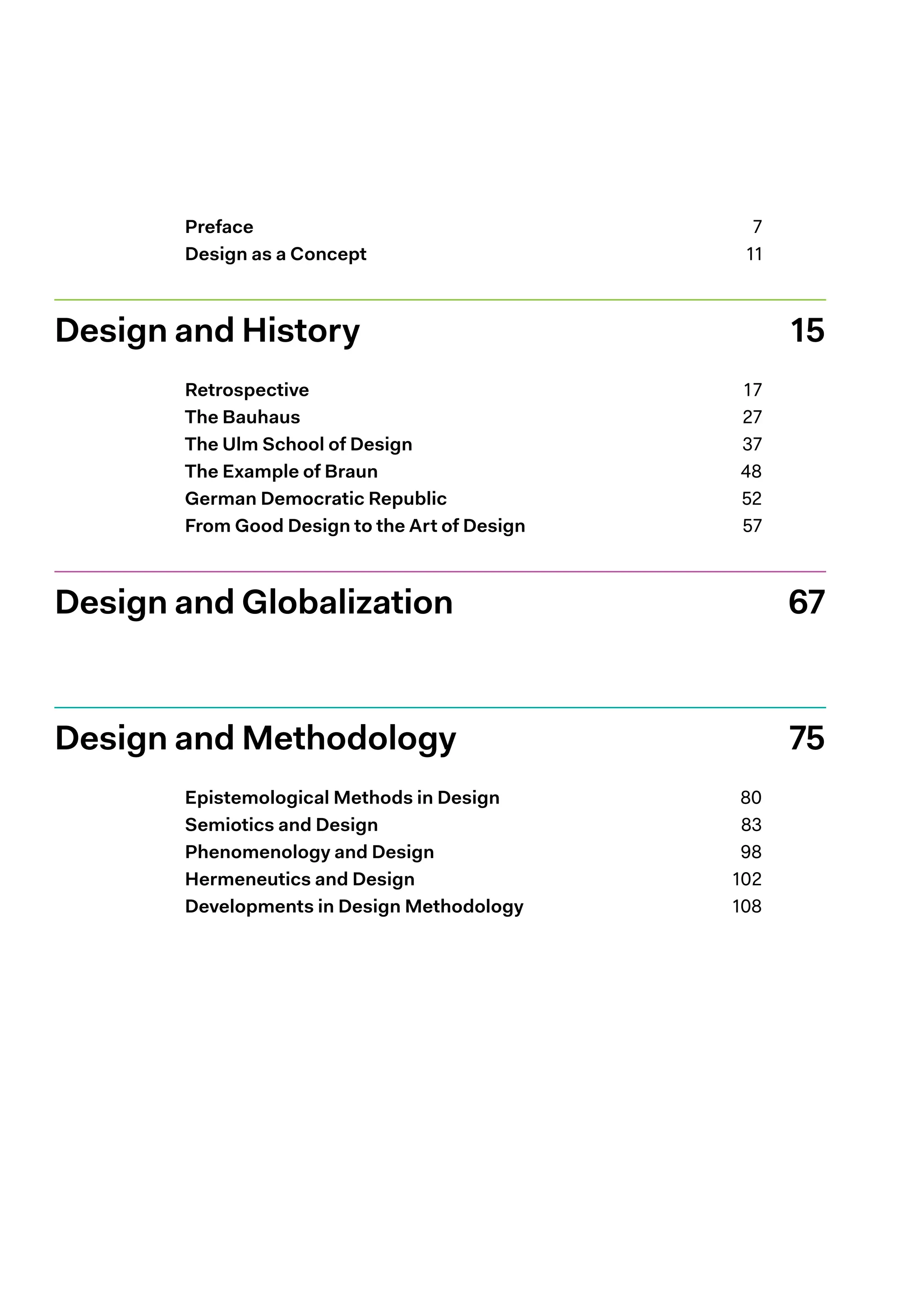 Preface 7
Design as a Concept 11
Design and History 15
Retrospective 17
The Bauhaus 27
The Ulm School of Design 37
The Example of Braun 48
German Democratic Republic 52
From Good Design to the Art of Design 57
Design and Globalization 67
Design and Methodology 75
Epistemological Methods in Design 80
Semiotics and Design 83
Phenomenology and Design 98
Hermeneutics and Design 102
Developments in Design Methodology 108
 