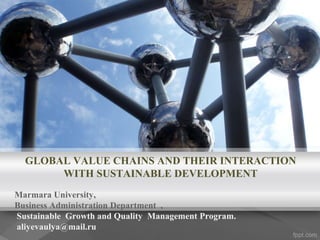 GLOBAL VALUE CHAINS AND THEIR INTERACTION
WITH SUSTAINABLE DEVELOPMENT
Marmara University,
Business Administration Department ,
Sustainable Growth and Quality Management Program.
aliyevaulya@mail.ru
 