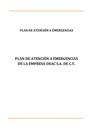 PLAN DE ATENCIÓN A EMERGENCIAS
PLAN DE ATENCIÓN A EMERGENCIAS
DE LA EMPRESA DEAC S.A. DE C.V.
 