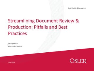 Osler Hoskin & Harcourt LLP
Streamlining Document Review &
Production: Pitfalls and Best
Practices
July 2018
Sarah Millar
Alexandre Fallon
 