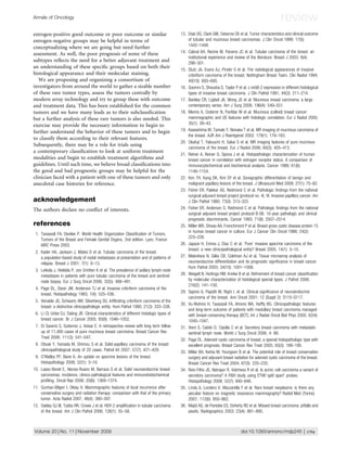 Annals of Oncology                                                                                                                                          review
estrogen-positive good outcome or poor outcome or similar                                   13. Diab SG, Clark GM, Osborne CK et al. Tumor characteristics and clinical outcome
estrogen-negative groups may be helpful in terms of                                             of tubular and mucinous breast carcinomas. J Clin Oncol 1999; 17(5):
                                                                                                1442–1448.
conceptualizing where we are going but need further
assessment. As well, the poor prognosis of some of these                                    14. Cabral AH, Recine M, Paramo JC et al. Tubular carcinoma of the breast: an
                                                                                                institutional experience and review of the literature. Breast J 2003; 9(4):
subtypes reﬂects the need for a better adjuvant treatment and                                   298–301.
an understanding of these speciﬁc groups based on both their
                                                                                            15. Stutz JA, Evans AJ, Pinder S et al. The radiological appearances of invasive
histological appearance and their molecular staining.                                           cribriform carcinoma of the breast. Nottingham Breast Team. Clin Radiol 1994;
   We are proposing and organizing a consortium of                                              49(10): 693–695.
investigators from around the world to gather a sizable number                              16. Soomro S, Shousha S, Taylor P et al. c-erbB-2 expression in different histological
of these rare tumor types, assess the tumors centrally by                                       types of invasive breast carcinoma. J Clin Pathol 1991; 44(3): 211–214.
modern array technology and try to group these with outcome                                 17. Barkley CR, Ligibel JA, Wong JS et al. Mucinous breast carcinoma: a large
and treatment data. This has been established for the common                                    contemporary series. Am J Surg 2008; 196(4): 549–551.
tumors and we have many leads as to their subclassiﬁcation                                  18. Memis A, Ozdemir N, Parildar M et al. Mucinous (colloid) breast cancer:
but a further analysis of these rare tumors is also needed. This                                mammographic and US features with histologic correlation. Eur J Radiol 2000;
exercise may provide the necessary information to begin to                                      35(1): 39–43.
further understand the behavior of these tumors and to begin                                19. Kawashima M, Tamaki Y, Nonaka T et al. MR imaging of mucinous carcinoma of
                                                                                                the breast. AJR Am J Roentgenol 2002; 179(1): 179–183.
to classify them according to their relevant features.
                                                                                            20. Okafuji T, Yabuuchi H, Sakai S et al. MR imaging features of pure mucinous
Subsequently, there may be a role for trials using
                                                                                                carcinoma of the breast. Eur J Radiol 2006; 60(3): 405–413.
a contemporary classiﬁcation to look at uniform treatment
                                                                                            21. Reiner A, Reiner G, Spona J et al. Histopathologic characterization of human
modalities and begin to establish treatment algorithms and                                      breast cancer in correlation with estrogen receptor status. A comparison of
guidelines. Until such time, we believe broad classiﬁcations into                               immunocytochemical and biochemical analysis. Cancer 1988; 61(6):
the good and bad prognostic groups may be helpful for the                                       1149–1154.
clinician faced with a patient with one of these tumors and only                            22. Kim TH, Kang DK, Kim SY et al. Sonographic differentiation of benign and
anecdotal case histories for reference.                                                         malignant papillary lesions of the breast. J Ultrasound Med 2008; 27(1): 75–82.
                                                                                            23. Fisher ER, Palekar AS, Redmond C et al. Pathologic ﬁndings from the national
                                                                                                surgical adjuvant breast project (protocol no. 4). VI. Invasive papillary cancer. Am
acknowledgement                                                                                 J Clin Pathol 1980; 73(3): 313–322.
The authors declare no conﬂict of interests.                                                24. Fisher ER, Anderson S, Redmond C et al. Pathologic ﬁndings from the national
                                                                                                surgical adjuvant breast project protocol B-06. 10-year pathologic and clinical
                                                                                                prognostic discriminants. Cancer 1993; 71(8): 2507–2514.
references                                                                                  25. Miller WR, Shivas AA, Franchimont P et al. Breast gross cystic disease protein 15
                                                                                                in human breast cancer in culture. Eur J Cancer Clin Oncol 1988; 24(2):
 1. Tavassoli FA, Devilee P. World Health Organization Classiﬁcation of Tumors,
                                                                                                223–228.
    Tumors of the Breast and Female Genital Organs, 2nd edition. Lyon, France:
    IARC Press 2003.                                                                        26. Japaze H, Emina J, Diaz C et al. ‘Pure’ invasive apocrine carcinoma of the
                                                                                                breast: a new clinicopathological entity? Breast 2005; 14(1): 3–10.
 2. Kader HA, Jackson J, Mates D et al. Tubular carcinoma of the breast:
    a population-based study of nodal metastases at presentation and of patterns of         27. Makretsov N, Gilks CB, Coldman AJ et al. Tissue microarray analysis of
    relapse. Breast J 2001; 7(1): 8–13.                                                         neuroendocrine differentiation and its prognostic signiﬁcance in breast cancer.
                                                                                                Hum Pathol 2003; 34(10): 1001–1008.
 3. Leikola J, Heikkila P, von Smitten K et al. The prevalence of axillary lymph-node
    metastases in patients with pure tubular carcinoma of the breast and sentinel           28. Weigelt B, Horlings HM, Kreike B et al. Reﬁnement of breast cancer classiﬁcation
    node biopsy. Eur J Surg Oncol 2006; 32(5): 488–491.                                         by molecular characterization of histological special types. J Pathol 2008;
                                                                                                216(2): 141–150.
 4. Page DL, Dixon JM, Anderson TJ et al. Invasive cribriform carcinoma of the
                                                                                            29. Sapino A, Papotti M, Righi L et al. Clinical signiﬁcance of neuroendocrine
    breast. Histopathology 1983; 7(4): 525–536.
                                                                                                carcinoma of the breast. Ann Oncol 2001; 12 (Suppl 2): S115–S117.
 5. Venable JG, Schwartz AM, Silverberg SG. Inﬁltrating cribriform carcinoma of the
                                                                                            30. Vu-Nishino H, Tavassoli FA, Ahrens WA, Haffty BG. Clinicopathologic features
    breast: a distinctive clinicopathologic entity. Hum Pathol 1990; 21(3): 333–338.
                                                                                                and long-term outcome of patients with medullary breast carcinoma managed
 6. Li CI, Uribe DJ, Daling JR. Clinical characteristics of different histologic types of       with breast-conserving therapy (BCT). Int J Radiat Oncol Biol Phys 2005; 62(4):
    breast cancer. Br J Cancer 2005; 93(9): 1046–1052.                                          1040–1047.
 7. Di Saverio S, Gutierrez J, Avisar E. A retrospective review with long term follow       31. Vieni S, Cabibi D, Cipolla C et al. Secretory breast carcinoma with metastatic
    up of 11,400 cases of pure mucinous breast carcinoma. Breast Cancer Res                     sentinel lymph node. World J Surg Oncol 2006; 4: 88.
    Treat 2008; 111(3): 541–547.
                                                                                            32. Page DL. Adenoid cystic carcinoma of breast, a special histopathologic type with
 8. Otsuki Y, Yamada M, Shimizu S et al. Solid-papillary carcinoma of the breast:               excellent prognosis. Breast Cancer Res Treat 2005; 93(3): 189–190.
    clinicopathological study of 20 cases. Pathol Int 2007; 57(7): 421–429.                 33. Millar BA, Kerba M, Youngson B et al. The potential role of breast conservation
 9. O’Malley FP, Bane A. An update on apocrine lesions of the breast.                           surgery and adjuvant breast radiation for adenoid cystic carcinoma of the breast.
    Histopathology 2008; 52(1): 3–10.                                                           Breast Cancer Res Treat 2004; 87(3): 225–232.
10. Lopez-Bonet E, Alonso-Ruano M, Barraza G et al. Solid neuroendocrine breast             34. Reis-Filho JS, Natrajan R, Vatcheva R et al. Is acinic cell carcinoma a variant of
    carcinomas: incidence, clinico-pathological features and immunohistochemical                secretory carcinoma? A FISH study using ETV6#split apart’ probes.
    proﬁling. Oncol Rep 2008; 20(6): 1369–1374.                                                 Histopathology 2008; 52(7): 840–846.
11. Gunhan-Bilgen I, Oktay A. Mammographic features of local recurrence after               35. Linda A, Londero V, Mazzarella F et al. Rare breast neoplasms: is there any
    conservative surgery and radiation therapy: comparison with that of the primary             peculiar feature on magnetic resonance mammography? Radiol Med (Torino)
    tumor. Acta Radiol 2007; 48(4): 390–397.                                                    2007; 112(6): 850–862.
12. Oakley GJ III, Tubbs RR, Crowe J et al. HER-2 ampliﬁcation in tubular carcinoma         36. Majid AS, de Paredes ES, Doherty RD et al. Missed breast carcinoma: pitfalls and
    of the breast. Am J Clin Pathol 2006; 126(1): 55–58.                                        pearls. Radiographics 2003; 23(4): 881–895.



Volume 20 | No. 11 | November 2009                                                                                                doi:10.1093/annonc/mdp245 | 1769
 