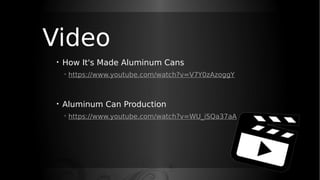 Video
• How It's Made Aluminum Cans
◦ https://www.youtube.com/watch?v=V7Y0zAzoggY
• Aluminum Can Production
◦ https://www.youtube.com/watch?v=WU_iSQa37aA
 