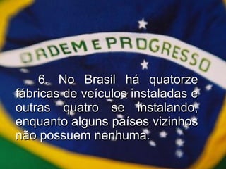 6. No Brasil há quatorze fábricas de veículos instaladas e outras quatro se instalando, enquanto alguns países vizinhos não possuem nenhuma. 