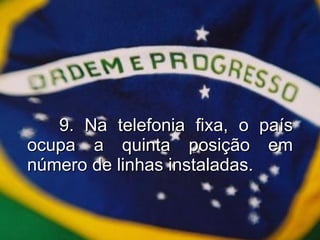 9. Na telefonia fixa, o país ocupa a quinta posição em número de linhas instaladas. 
