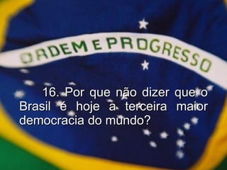 16. Por que não dizer que o Brasil é hoje a terceira maior democracia do mundo? 