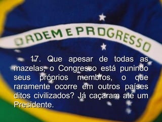 17. Que apesar de todas as mazelas, o Congresso está punindo seus próprios membros, o que raramente ocorre em outros países ditos civilizados? Já caçaram até um Presidente. 